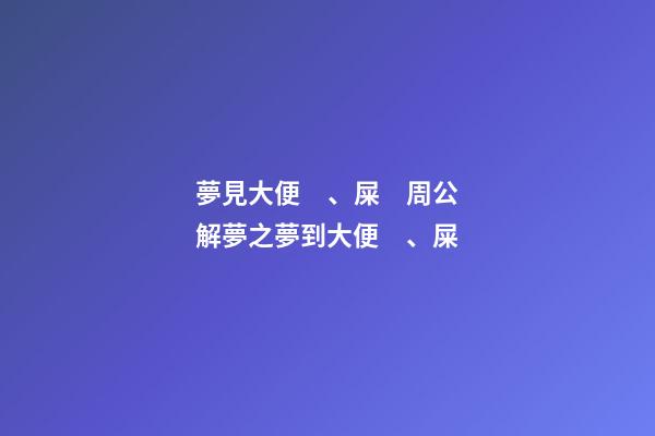 夢見大便、屎　周公解夢之夢到大便、屎